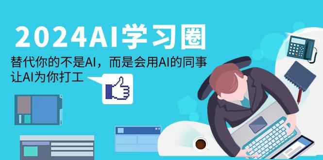 (9494期)2024-AI-学习圈：替代你的不是AI，而是会用AI的同事，让AI为你打工K叔网赚资源-网赚项目-副业赚钱-互联网创业-资源整合K叔网赚资源