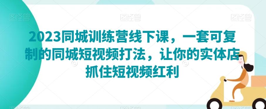 2023同城训练营线下课，一套可复制的同城短视频打法，让你的实体店抓住短视频红利K叔网赚资源-网赚项目-副业赚钱-互联网创业-资源整合K叔网赚资源