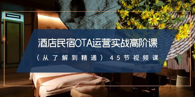 酒店民宿OTA运营实战高阶课(从了解到精通)45节视频课K叔网赚资源-网赚项目-副业赚钱-互联网创业-资源整合K叔网赚资源