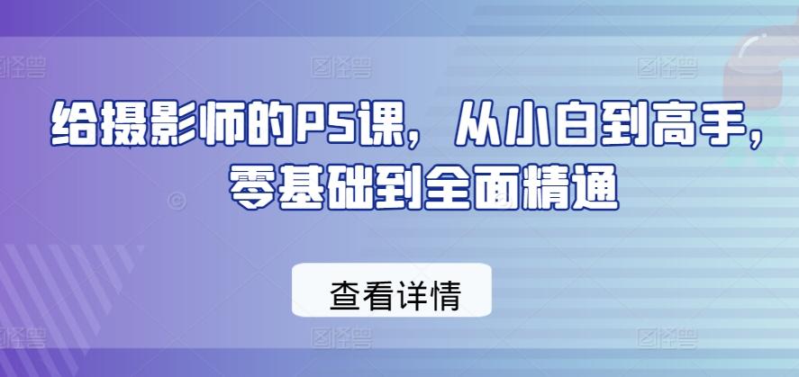 给摄影师的PS课，从小白到高手，零基础到全面精通K叔网赚资源-网赚项目-副业赚钱-互联网创业-资源整合K叔网赚资源