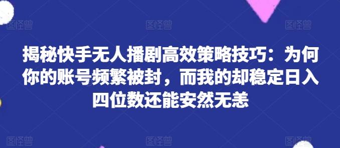 揭秘快手无人播剧高效策略技巧：为何你的账号频繁被封，而我的却稳定日入四位数还能安然无恙【揭秘】K叔网赚资源-网赚项目-副业赚钱-互联网创业-资源整合K叔网赚资源