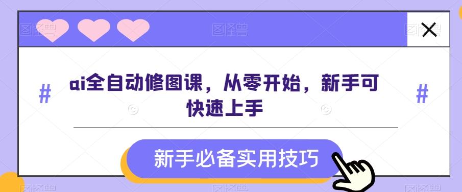 ai全自动修图课，从零开始，新手可快速上手K叔网赚资源-网赚项目-副业赚钱-互联网创业-资源整合K叔网赚资源
