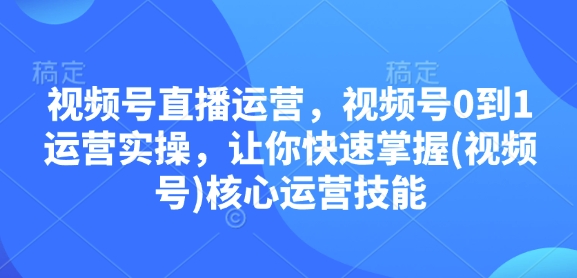 视频号直播运营，视频号0到1运营实操，让你快速掌握(视频号)核心运营技能K叔网赚资源-网赚项目-副业赚钱-互联网创业-资源整合K叔网赚资源