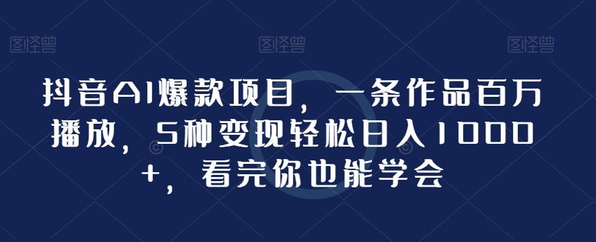 抖音AI爆款项目，一条作品百万播放，5种变现轻松日入1000+，看完你也能学会K叔网赚资源-网赚项目-副业赚钱-互联网创业-资源整合K叔网赚资源