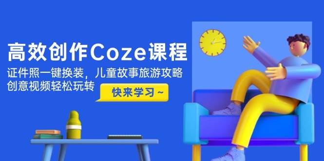 高效创作Coze课程，证件照一键换装，儿童故事旅游攻略，创意视频轻松玩转K叔网赚资源-网赚项目-副业赚钱-互联网创业-资源整合K叔网赚资源