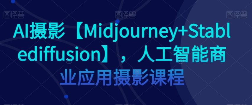 AI摄影【Midjourney+Stablediffusion】，人工智能商业应用摄影课程K叔网赚资源-网赚项目-副业赚钱-互联网创业-资源整合K叔网赚资源