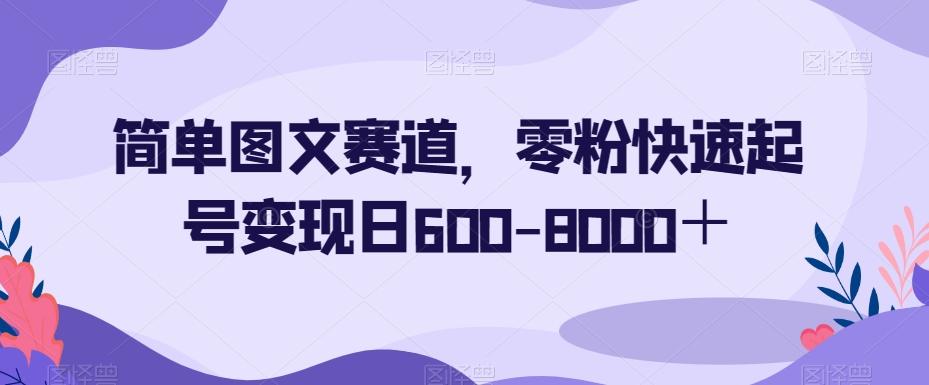 简单图文赛道，零粉快速起号变现日600-8000＋K叔网赚资源-网赚项目-副业赚钱-互联网创业-资源整合K叔网赚资源