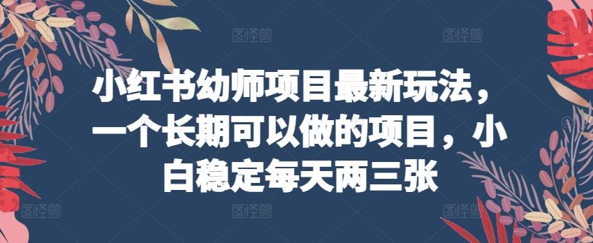 小红书幼师项目最新玩法，一个长期可以做的项目，小白稳定每天两三张K叔网赚资源-网赚项目-副业赚钱-互联网创业-资源整合K叔网赚资源