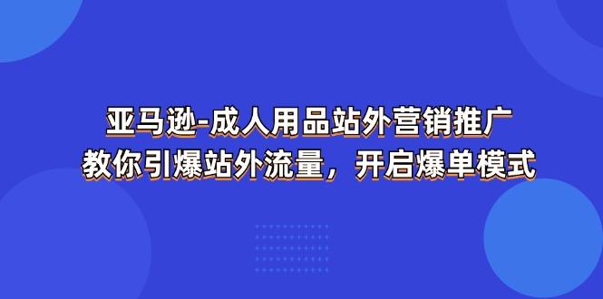 亚马逊-成人用品 站外营销推广  教你引爆站外流量，开启爆单模式K叔网赚资源-网赚项目-副业赚钱-互联网创业-资源整合K叔网赚资源