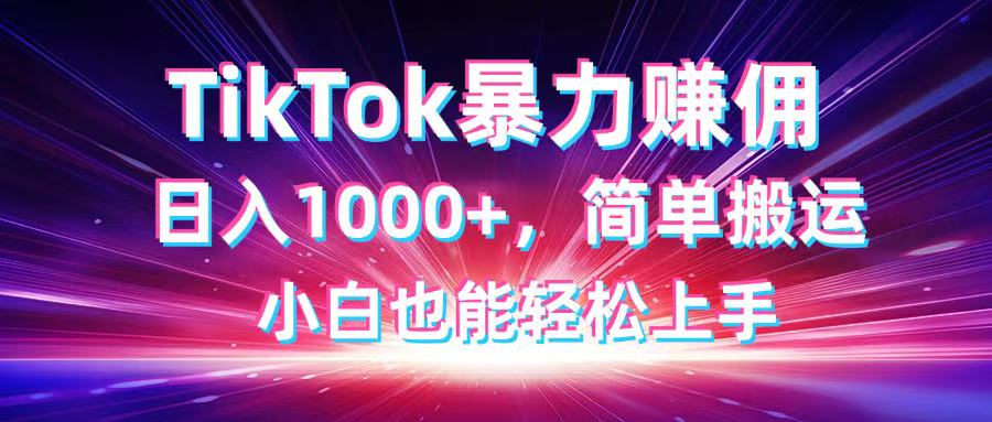 TikTok搬运暴力赚佣，日入1000+，简单搬运，小白也能轻松上手K叔网赚资源-网赚项目-副业赚钱-互联网创业-资源整合K叔网赚资源