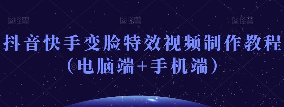 抖音快手变脸特效视频制作教程（电脑端+手机端）K叔网赚资源-网赚项目-副业赚钱-互联网创业-资源整合K叔网赚资源