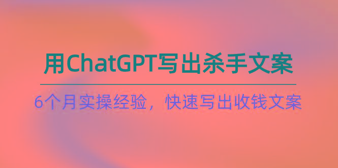 如何用ChatGPT-写出杀手文案，6个月实战经验，快速写出收钱文案(8节课K叔网赚资源-网赚项目-副业赚钱-互联网创业-资源整合K叔网赚资源