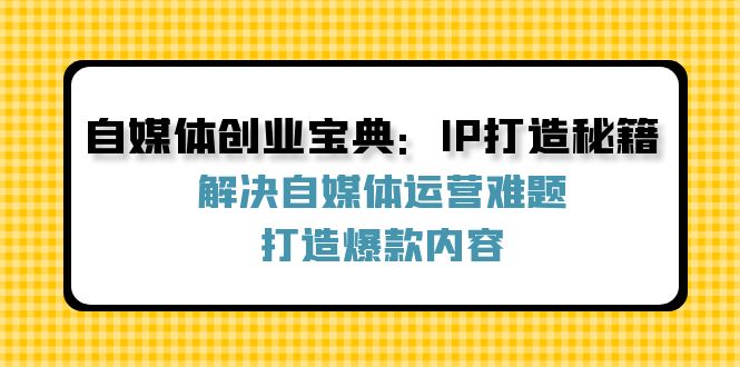 自媒体创业宝典：IP打造秘籍：解决自媒体运营难题，打造爆款内容K叔网赚资源-网赚项目-副业赚钱-互联网创业-资源整合K叔网赚资源