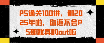 PS通关100讲，都2025年啦，你还不会PS那就真的out啦K叔网赚资源-网赚项目-副业赚钱-互联网创业-资源整合K叔网赚资源