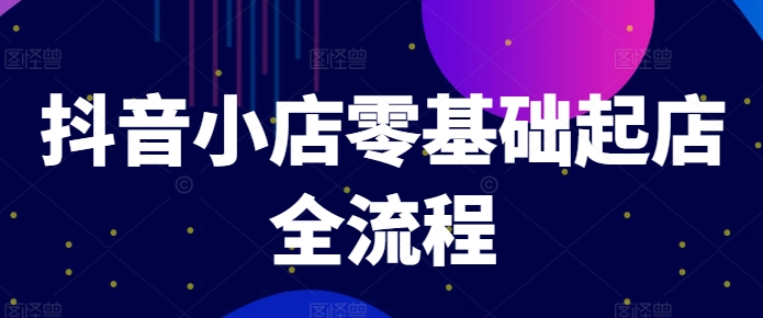 抖音小店零基础起店全流程，快速打造单品爆款技巧、商品卡引流模式与推流算法等K叔网赚资源-网赚项目-副业赚钱-互联网创业-资源整合K叔网赚资源