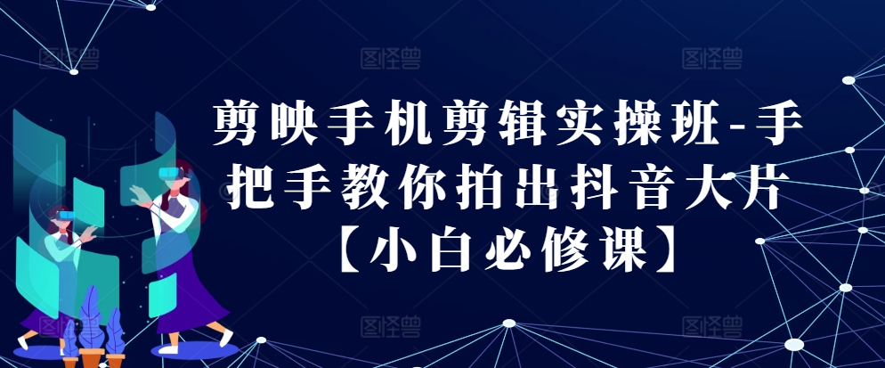剪映手机剪辑实操班-手把手教你拍出抖音大片【小白必修课】K叔网赚资源-网赚项目-副业赚钱-互联网创业-资源整合K叔网赚资源