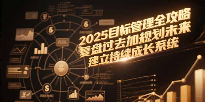 2025目标管理全攻略，复盘过去加规划未来，建立持续成长系统K叔网赚资源-网赚项目-副业赚钱-互联网创业-资源整合K叔网赚资源