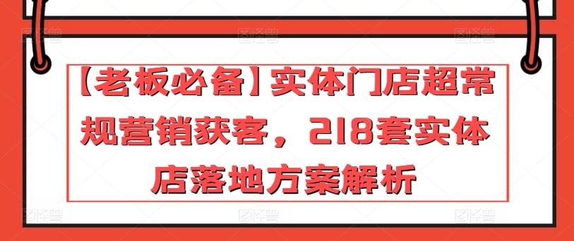 【老板必备】实体门店超常规营销获客，218套实体店落地方案解析K叔网赚资源-网赚项目-副业赚钱-互联网创业-资源整合K叔网赚资源
