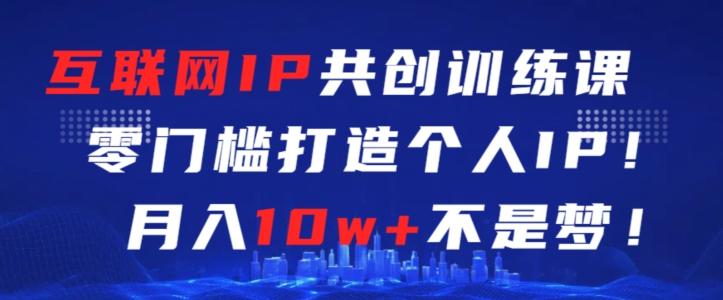 互联网IP共创训练课，零门槛零基础打造个人IP，月入10w+不是梦【揭秘】K叔网赚资源-网赚项目-副业赚钱-互联网创业-资源整合K叔网赚资源