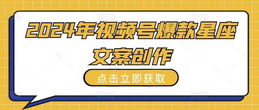 2024年视频号爆款星座文案创作教程【揭秘】K叔网赚资源-网赚项目-副业赚钱-互联网创业-资源整合K叔网赚资源