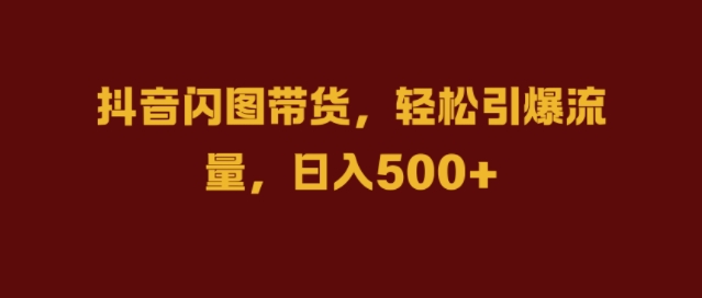 抖音闪图带货，轻松引爆流量，日入几张【揭秘】K叔网赚资源-网赚项目-副业赚钱-互联网创业-资源整合K叔网赚资源