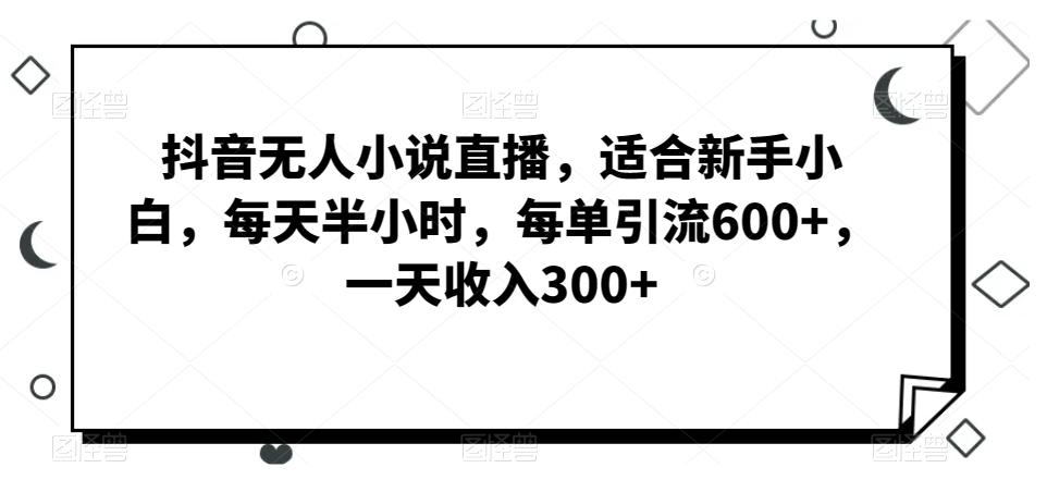 抖音无人小说直播，适合新手小白，每天半小时，每单引流600+，一天收入300+K叔网赚资源-网赚项目-副业赚钱-互联网创业-资源整合K叔网赚资源