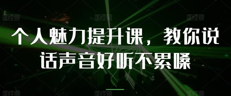 个人魅力提升课，教你说话声音好听不累嗓K叔网赚资源-网赚项目-副业赚钱-互联网创业-资源整合K叔网赚资源