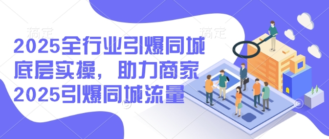2025全行业引爆同城底层实操，助力商家2025引爆同城流量K叔网赚资源-网赚项目-副业赚钱-互联网创业-资源整合K叔网赚资源