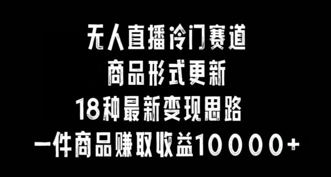 无人直播冷门赛道，商品形式更新，18种变现思路，一件商品赚取收益10000+【揭秘】K叔网赚资源-网赚项目-副业赚钱-互联网创业-资源整合K叔网赚资源