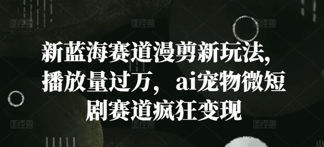 新蓝海赛道漫剪新玩法，播放量过万，ai宠物微短剧赛道疯狂变现【揭秘】K叔网赚资源-网赚项目-副业赚钱-互联网创业-资源整合K叔网赚资源
