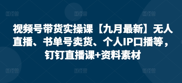 视频号带货实操课【10月最新】无人直播、书单号卖货、个人IP口播等，钉钉直播课+资料素材K叔网赚资源-网赚项目-副业赚钱-互联网创业-资源整合K叔网赚资源