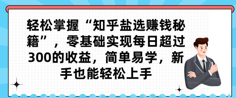 轻松掌握“知乎盐选赚钱秘籍”，零基础实现每日超过300的收益，简单易学，新手也能轻松上手K叔网赚资源-网赚项目-副业赚钱-互联网创业-资源整合K叔网赚资源