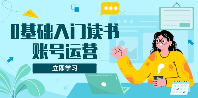0基础入门读书账号运营，系统课程助你解决素材、流量、变现等难题K叔网赚资源-网赚项目-副业赚钱-互联网创业-资源整合K叔网赚资源