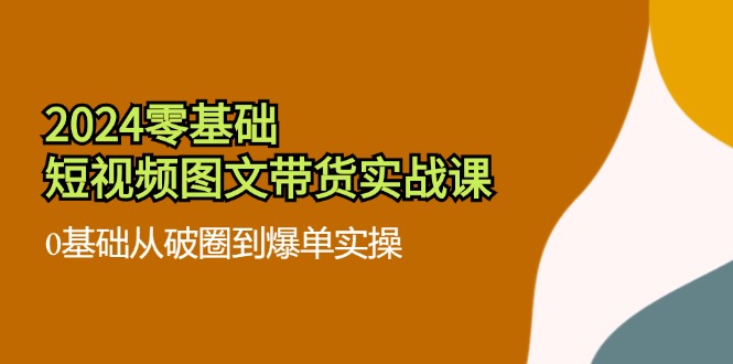 2024零基础·短视频图文带货实战课：0基础从破圈到爆单实操(35节课K叔网赚资源-网赚项目-副业赚钱-互联网创业-资源整合K叔网赚资源