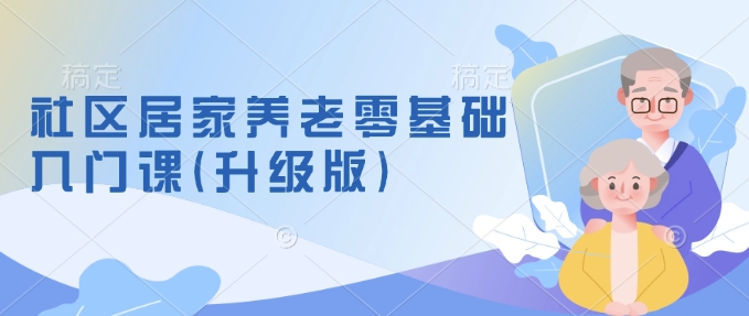 社区居家养老零基础入门课(升级版)了解新手做养老的可行模式，掌握养老项目的筹备方法K叔网赚资源-网赚项目-副业赚钱-互联网创业-资源整合K叔网赚资源