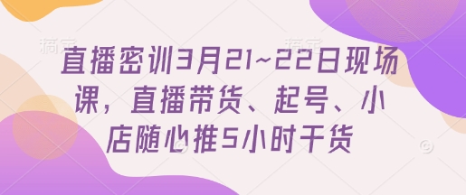直播密训3月21~22日现场课，​直播带货、起号、小店随心推5小时干货K叔网赚资源-网赚项目-副业赚钱-互联网创业-资源整合K叔网赚资源