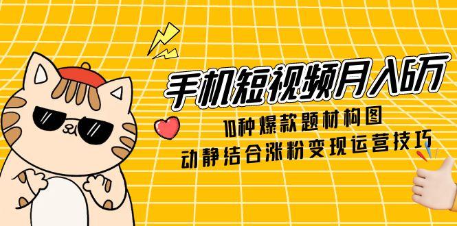 手机短视频月入6万，10种爆款题材构图，动静结合涨粉变现运营技巧K叔网赚资源-网赚项目-副业赚钱-互联网创业-资源整合K叔网赚资源