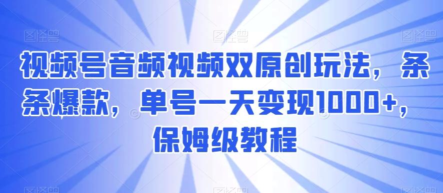 视频号音频视频双原创玩法，条条爆款，单号一天变现1000+，保姆级教程【揭秘】K叔网赚资源-网赚项目-副业赚钱-互联网创业-资源整合K叔网赚资源