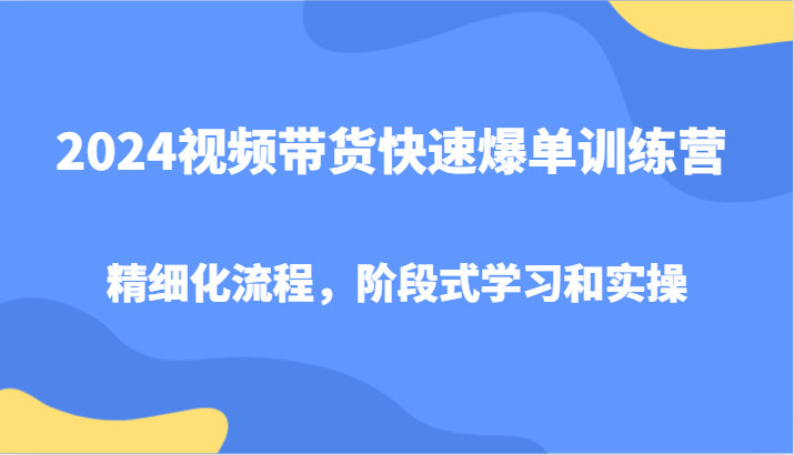2024视频带货快速爆单训练营，精细化流程，阶段式学习和实操K叔网赚资源-网赚项目-副业赚钱-互联网创业-资源整合K叔网赚资源