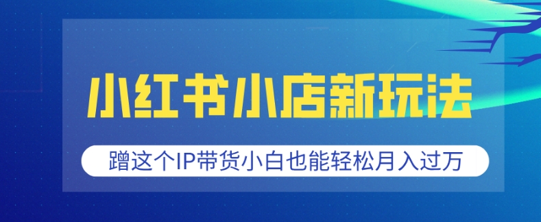 小红书小店新玩法，蹭这个IP带货，小白也能轻松月入过W【揭秘】K叔网赚资源-网赚项目-副业赚钱-互联网创业-资源整合K叔网赚资源