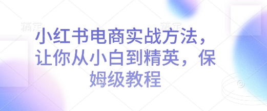 小红书电商实战方法，让你从小白到精英，保姆级教程K叔网赚资源-网赚项目-副业赚钱-互联网创业-资源整合K叔网赚资源
