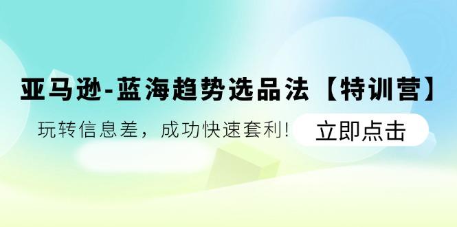 亚马逊-蓝海趋势选品法【特训营】：玩转信息差，成功快速套利!K叔网赚资源-网赚项目-副业赚钱-互联网创业-资源整合K叔网赚资源