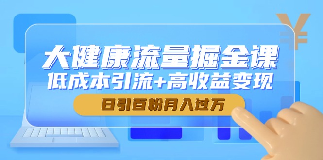 大健康流量掘金课，低成本引流+高收益变现，日引百粉月入过万K叔网赚资源-网赚项目-副业赚钱-互联网创业-资源整合K叔网赚资源