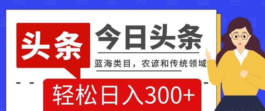AI头条传统和农谚领域，蓝海类目，搬运+AI优化，轻松日入300+【揭秘】K叔网赚资源-网赚项目-副业赚钱-互联网创业-资源整合K叔网赚资源