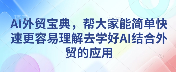AI外贸宝典，帮大家能简单快速更容易理解去学好AI结合外贸的应用K叔网赚资源-网赚项目-副业赚钱-互联网创业-资源整合K叔网赚资源