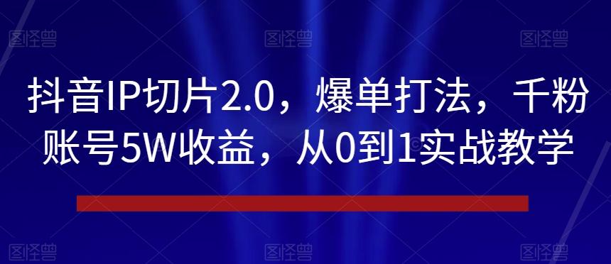 抖音IP切片2.0，爆单打法，千粉账号5W收益，从0到1实战教学【揭秘】K叔网赚资源-网赚项目-副业赚钱-互联网创业-资源整合K叔网赚资源