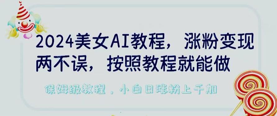 2024美女AI教程，涨粉变现两不误，按照教程制作就能做，平台低概率检测出是AI制作【揭秘】K叔网赚资源-网赚项目-副业赚钱-互联网创业-资源整合K叔网赚资源