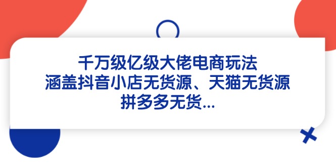 千万级亿级大佬电商玩法：涵盖抖音小店无货源、天猫无货源、拼多多无货…K叔网赚资源-网赚项目-副业赚钱-互联网创业-资源整合K叔网赚资源