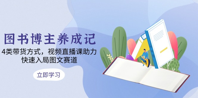 图书博主养成记：4类带货方式，视频直播课助力，快速入局图文赛道K叔网赚资源-网赚项目-副业赚钱-互联网创业-资源整合K叔网赚资源