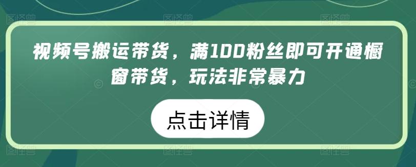 视频号搬运带货，满100粉丝即可开通橱窗带货，玩法非常暴力【揭秘】K叔网赚资源-网赚项目-副业赚钱-互联网创业-资源整合K叔网赚资源